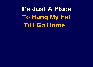 It's Just A Place
To Hang My Hat
Til I Go Home