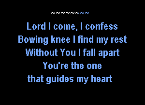 Lord I come, I confess
Bowing knee I find my rest
Without You I fall apart

You're the one
that guides my heart