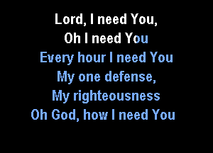 Lord, I need You,
Oh I need You
Every hour I need You

My one defense,
My righteousness
Oh God, how I need You