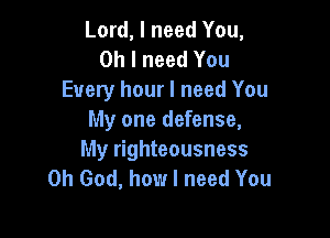 Lord, I need You,
Oh I need You
Every hour I need You

My one defense,
My righteousness
Oh God, how I need You
