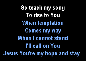So teach my song
To rise to You
When temptation

Comes my way
When I cannot stand
I'll call on You
Jesus You're my hope and stay