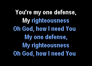 You're my one defense,
My righteousness
Oh God, how I need You

My one defense,
My righteousness
Oh God, how I need You