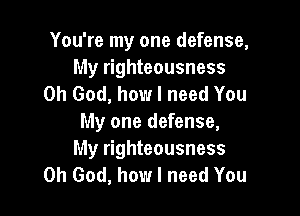 You're my one defense,
My righteousness
Oh God, how I need You

My one defense,
My righteousness
Oh God, how I need You