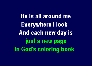He is all around me
Everywhere I look

And each new day is
just a new page
in God's coloring book