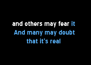 and others may fear it

And many may doubt
that it's real