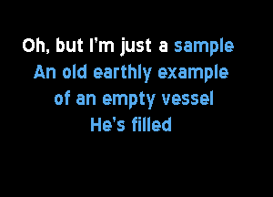 Oh, but I'm just a sample
An old earthly example

of an empty vessel
He's filled