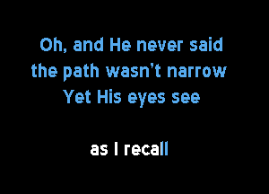 Oh, and He never said
the path wasn't narrow

Yet His eyes see

as I recall