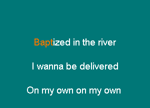 Baptized in the river

I wanna be delivered

On my own on my own