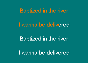 Baptized in the river

I wanna be delivered

Baptized in the river

I wanna be delivered