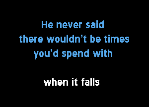 He never said
there wouldn't be times

you'd spend with

when it falls