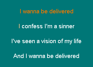 I wanna be delivered

I confess I'm a sinner

I've seen a vision of my life

And I wanna be delivered