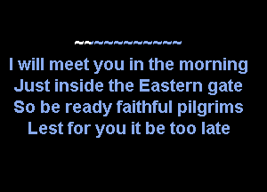 I will meet you in the morning

Just inside the Eastern gate

So be ready faithful pilgrims
Lest for you it be too late