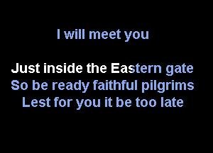 I will meet you

Just inside the Eastern gate
So be ready faithful pilgrims
Lest for you it be too late