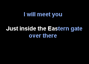 I will meet you

Just inside the Eastern gate

over there