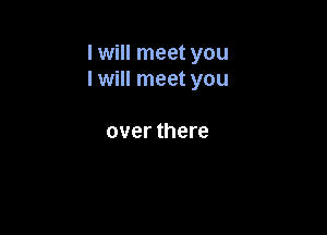 I will meet you
I will meet you

over there