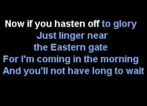Now if you hasten off to glory
Just linger near
the Eastern gate
For I'm coming in the morning
And you'll not have long to wait