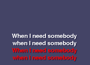 When I need somebody
when I need somebody