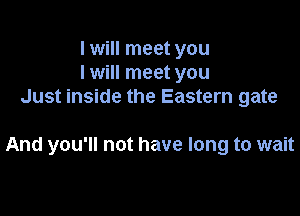I will meet you
I will meet you
Just inside the Eastern gate

And you'll not have long to wait
