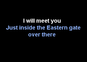 I will meet you
Just inside the Eastern gate

over there