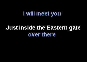 I will meet you

Just inside the Eastern gate

over there