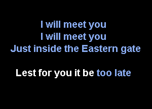 I will meet you
I will meet you
Just inside the Eastern gate

Lest for you it be too late