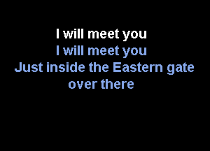 I will meet you
I will meet you
Just inside the Eastern gate

over there