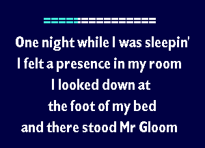 One night while I was sleepin'
I felt a presence in my room
I looked down at
the foot of my bed
and there stood Mr Gloom