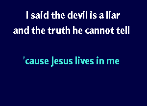 I said the devil is a liar
and the truth he cannot tell

'cause jesus lives in me