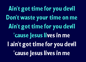 Ain't got time for you devil
Don't waste your time on me
Ain't got time for you devil
'cause jesus lives in me
I ain't got time for you devil
'cause jesus lives in me