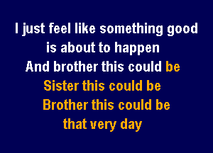 ljust feel like something good
is about to happen
And brother this could be

Sister this could be
Brother this could be
that very day