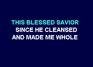 THIS BLESSED SAVIOR
SINCE HE CLEANSED
AND MADE ME WHOLE