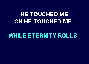 HE TOUCHED IVIE
0H HE TOUCHED ME

WHILE ETERNITY ROLLS