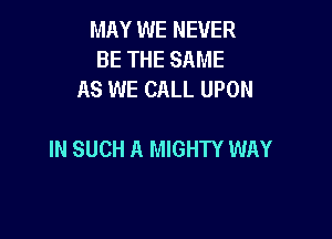 MAY WE NEVER
BE THE SAME
AS WE CALL UPON

IN SUCH A MIGHTY WAY