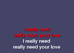 I really need
really need your love