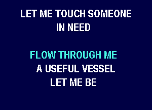 LET ME TOUCH SOMEONE
IN NEED

FLOW THROUGH ME
A USEFUL VESSEL
LET ME BE