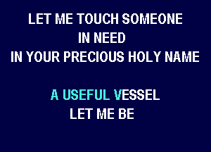 LET ME TOUCH SOMEONE
IN NEED
IN YOUR PRECIOUS HOLY NAME

A USEFUL VESSEL
LET ME BE