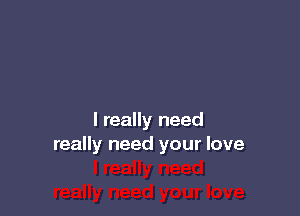 I really need
really need your love