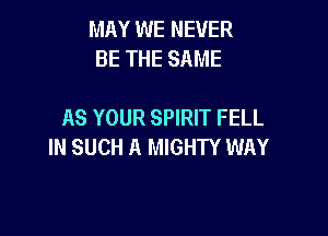 MAY WE NEVER
BE THE SAME

AS YOUR SPIRIT FELL

IN SUCH A MIGHTY WAY