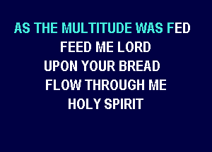 AS THE MULTITUDE WAS FED
FEED ME LORD
UPON YOUR BREAD
FLOW THROUGH ME
HOLY SPIRIT