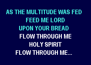 AS THE MULTITUDE WAS FED
FEED ME LORD
UPON YOUR BREAD
FLOW THROUGH ME
HOLY SPIRIT
FLOW THROUGH ME...