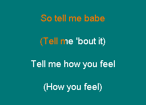 So tell me babe

(Tell me 'bout it)

Tell me how you feel

(How you feel)