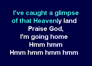 I've caught a glimpse
of that Heavenly land
Praise God,
I'm going home
Hmmhmm
Hmm hmm hmm hmm