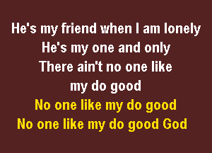 He's my friend when I am lonely
He's my one and only
There ain't no one like

my do good
No one like my do good
No one like my do good God