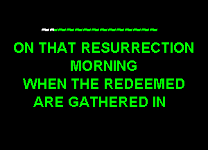 ON THAT RESURRECTION
MORNING
WHEN THE REDEEMED
ARE GATHERED IN