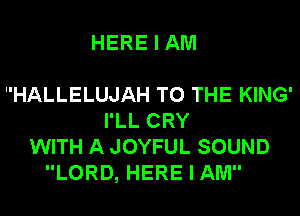 HERE I AM

HALLELUJAH TO THE KING'
I'LL CRY
WITH A JOYFUL SOUND
LORD, HERE I AM
