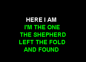 HERE I AM
I'M THE ONE

THE SHEPHERD
LEFT THE FOLD
AND FOUND