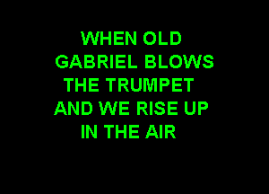 WHEN OLD
GABRIEL BLOWS
THE TRUMPET

AND WE RISE UP
IN THE AIR