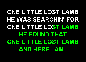 ONE LITTLE LOST LAMB

HE WAS SEARCHIN' FOR

ONE LITTLE LOST LAMB
HE FOUND THAT

ONE LITTLE LOST LAMB
AND HERE I AM