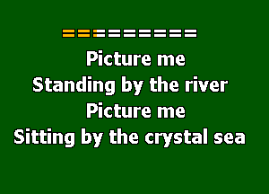 Picture me
Standing by the river
Picture me
Sitting by the crystal sea