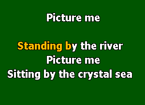 Picture me

Standing by the river

Picture me
Sitting by the crystal sea